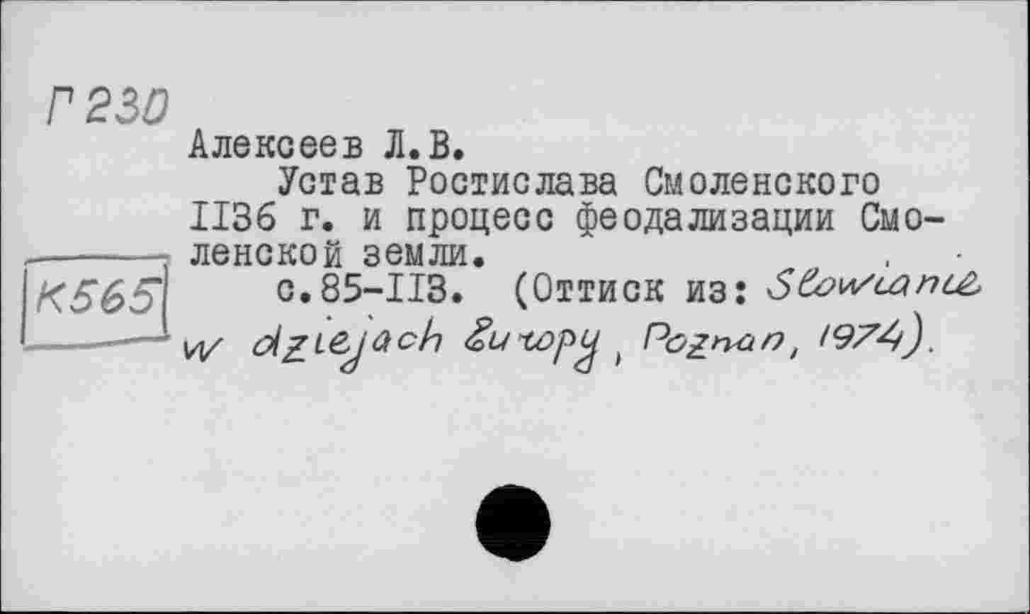 ﻿P 230 Алексеев Л. В. Устав Ростислава Смоленского 1136 г. и процесс феодализации Смо-......- ленской земли.	.
с.85-113. (Оттиск из:
.- И/ dzL&iûc/i Æutopu P&znan, 1974).